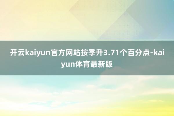 开云kaiyun官方网站按季升3.71个百分点-kaiyun体育最新版
