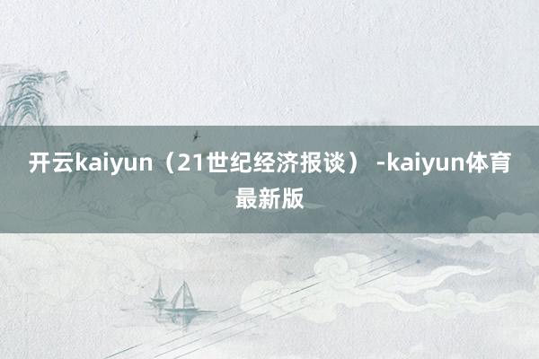 开云kaiyun（21世纪经济报谈） -kaiyun体育最新版