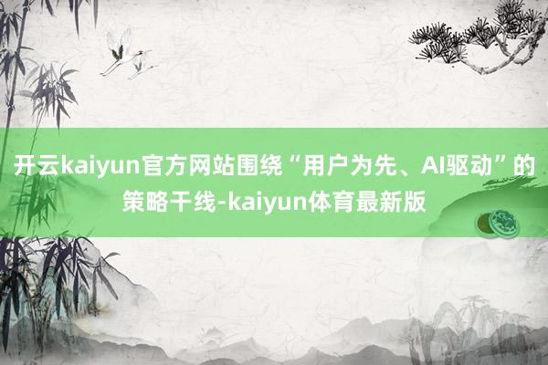 开云kaiyun官方网站围绕“用户为先、AI驱动”的策略干线-kaiyun体育最新版