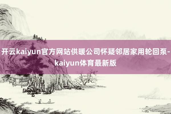开云kaiyun官方网站供暖公司怀疑邻居家用轮回泵-kaiyun体育最新版