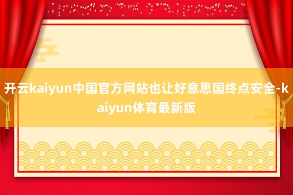 开云kaiyun中国官方网站也让好意思国终点安全-kaiyun体育最新版