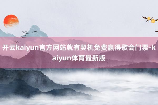 开云kaiyun官方网站就有契机免费赢得歌会门票-kaiyun体育最新版