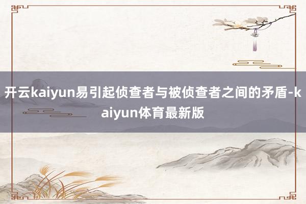 开云kaiyun易引起侦查者与被侦查者之间的矛盾-kaiyun体育最新版