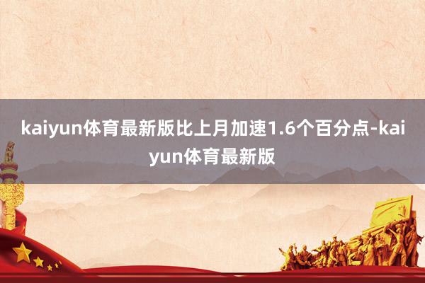 kaiyun体育最新版比上月加速1.6个百分点-kaiyun体育最新版