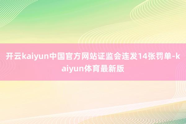 开云kaiyun中国官方网站证监会连发14张罚单-kaiyun体育最新版