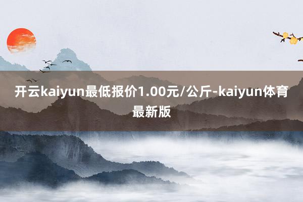 开云kaiyun最低报价1.00元/公斤-kaiyun体育最新版