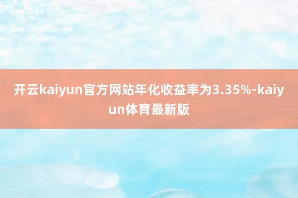 开云kaiyun官方网站年化收益率为3.35%-kaiyun体育最新版