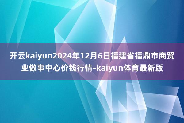 开云kaiyun2024年12月6日福建省福鼎市商贸业做事中心价钱行情-kaiyun体育最新版