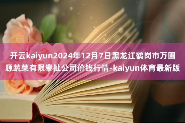 开云kaiyun2024年12月7日黑龙江鹤岗市万圃源蔬菜有限攀扯公司价钱行情-kaiyun体育最新版