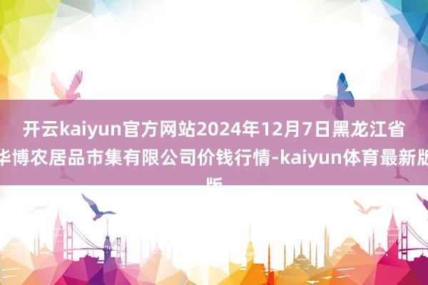 开云kaiyun官方网站2024年12月7日黑龙江省华博农居品市集有限公司价钱行情-kaiyun体育最新版