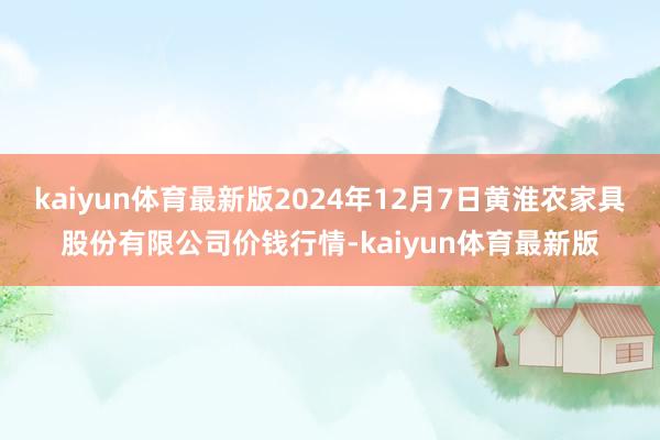 kaiyun体育最新版2024年12月7日黄淮农家具股份有限公司价钱行情-kaiyun体育最新版