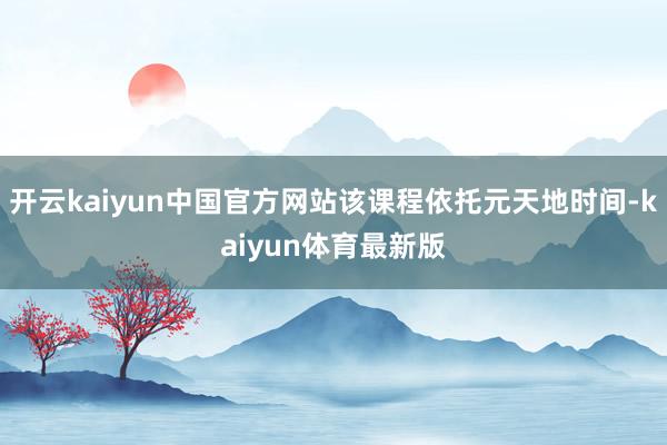 开云kaiyun中国官方网站该课程依托元天地时间-kaiyun体育最新版