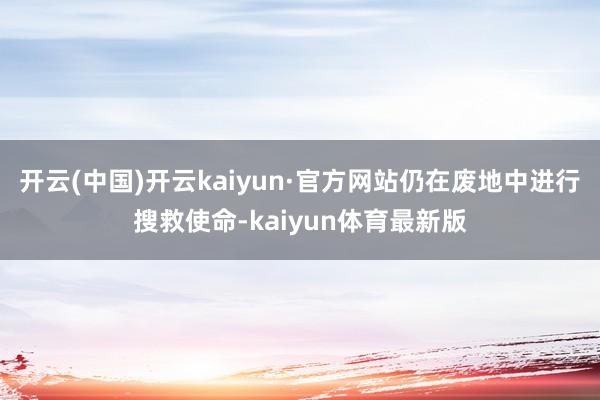 开云(中国)开云kaiyun·官方网站仍在废地中进行搜救使命-kaiyun体育最新版