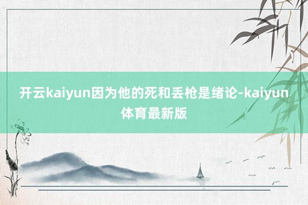 开云kaiyun因为他的死和丢枪是绪论-kaiyun体育最新版
