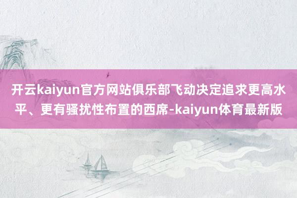 开云kaiyun官方网站俱乐部飞动决定追求更高水平、更有骚扰性布置的西席-kaiyun体育最新版