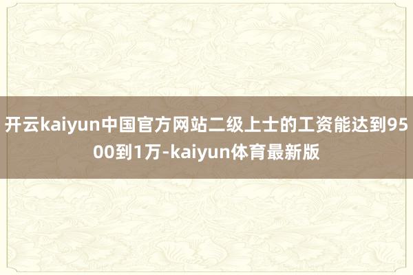 开云kaiyun中国官方网站二级上士的工资能达到9500到1万-kaiyun体育最新版
