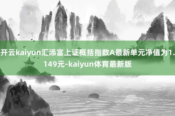 开云kaiyun汇添富上证概括指数A最新单元净值为1.149元-kaiyun体育最新版