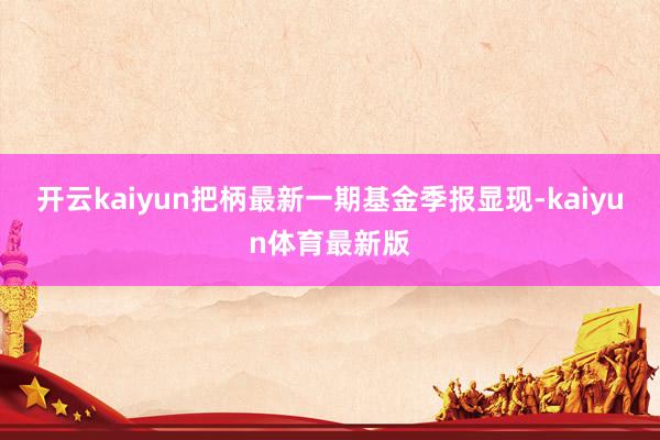 开云kaiyun把柄最新一期基金季报显现-kaiyun体育最新版