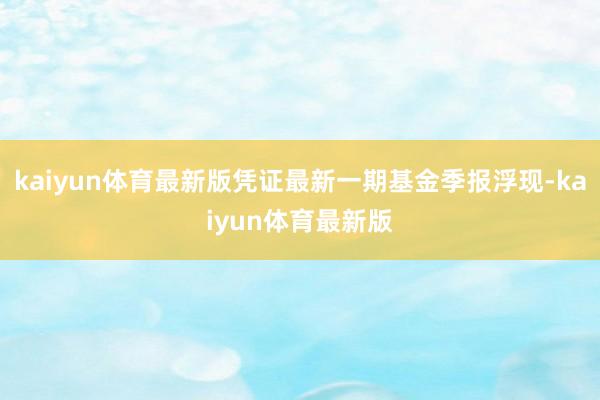 kaiyun体育最新版凭证最新一期基金季报浮现-kaiyun体育最新版