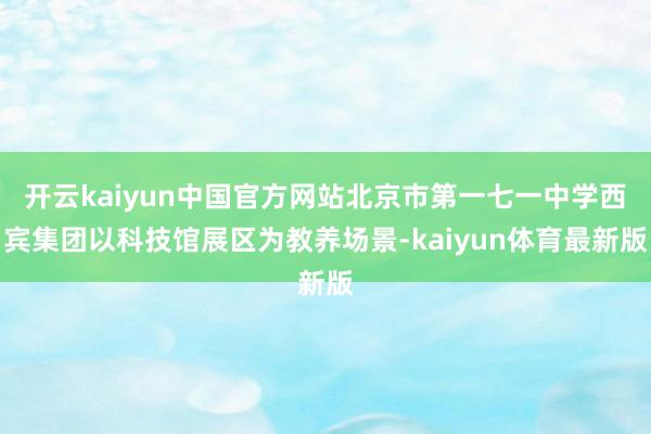 开云kaiyun中国官方网站北京市第一七一中学西宾集团以科技馆展区为教养场景-kaiyun体育最新版