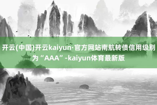 开云(中国)开云kaiyun·官方网站南航转债信用级别为“AAA”-kaiyun体育最新版