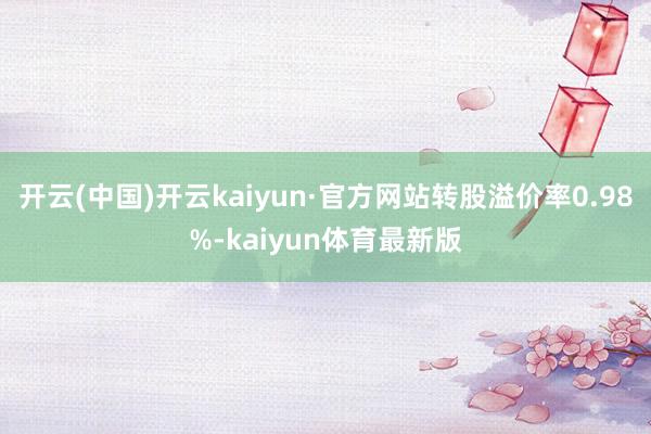 开云(中国)开云kaiyun·官方网站转股溢价率0.98%-kaiyun体育最新版