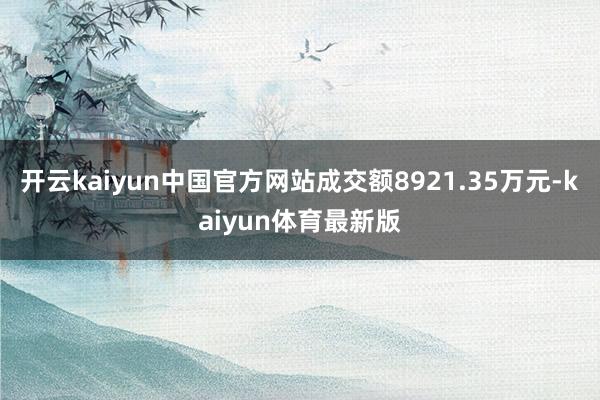 开云kaiyun中国官方网站成交额8921.35万元-kaiyun体育最新版