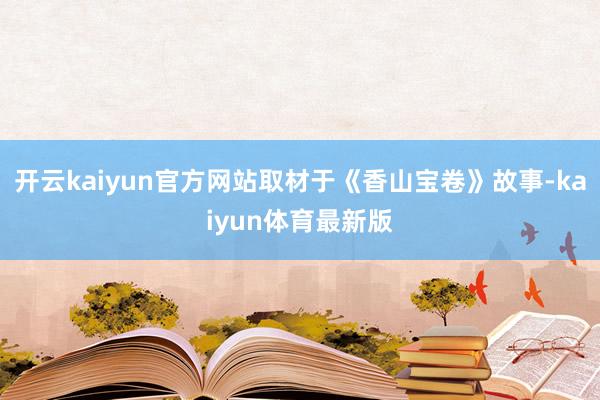 开云kaiyun官方网站取材于《香山宝卷》故事-kaiyun体育最新版