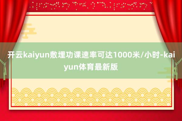 开云kaiyun敷埋功课速率可达1000米/小时-kaiyun体育最新版