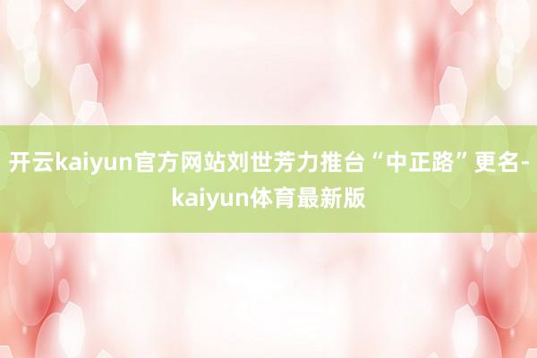 开云kaiyun官方网站刘世芳力推台“中正路”更名-kaiyun体育最新版