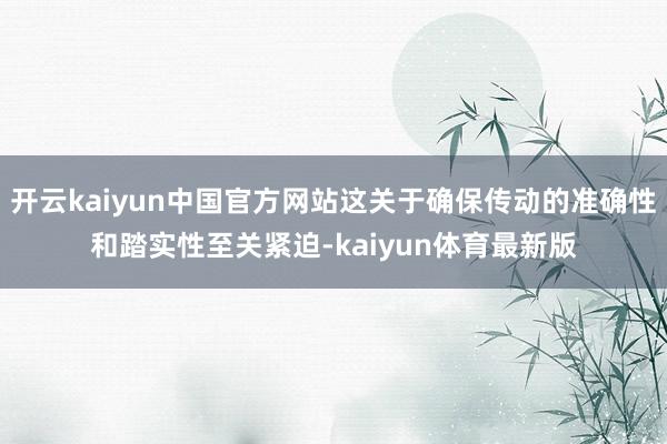 开云kaiyun中国官方网站这关于确保传动的准确性和踏实性至关紧迫-kaiyun体育最新版