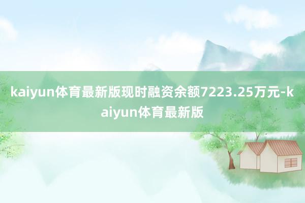 kaiyun体育最新版现时融资余额7223.25万元-kaiyun体育最新版