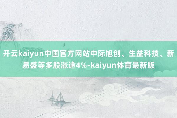 开云kaiyun中国官方网站中际旭创、生益科技、新易盛等多股涨逾4%-kaiyun体育最新版