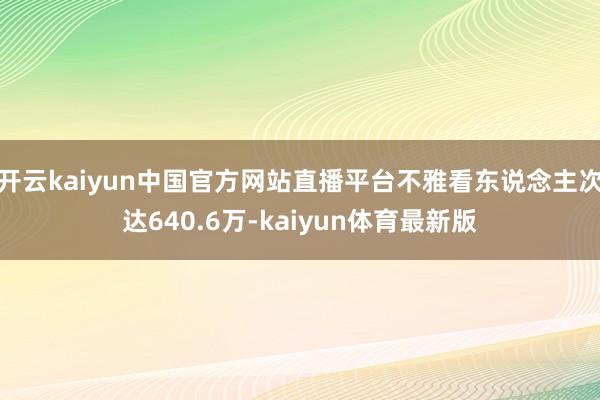 开云kaiyun中国官方网站直播平台不雅看东说念主次达640.6万-kaiyun体育最新版