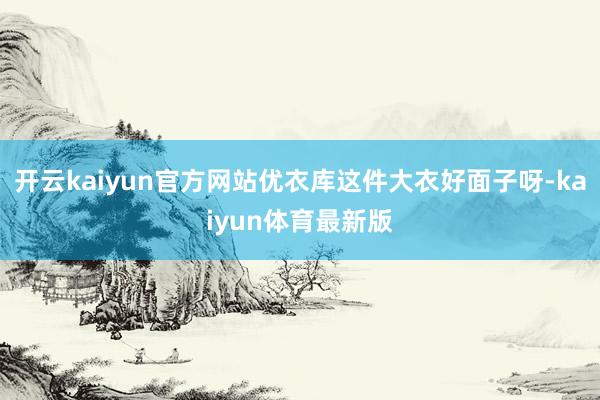 开云kaiyun官方网站优衣库这件大衣好面子呀-kaiyun体育最新版