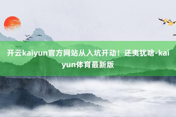 开云kaiyun官方网站从入坑开动！还夷犹啥-kaiyun体育最新版
