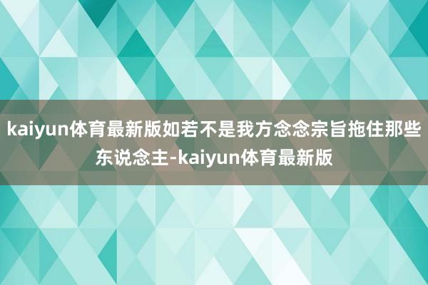 kaiyun体育最新版如若不是我方念念宗旨拖住那些东说念主-kaiyun体育最新版