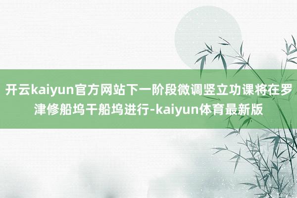 开云kaiyun官方网站下一阶段微调竖立功课将在罗津修船坞干船坞进行-kaiyun体育最新版