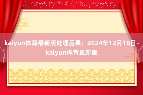 kaiyun体育最新版处理后果：2024年12月18日-kaiyun体育最新版