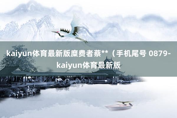 kaiyun体育最新版糜费者蔡**（手机尾号 0879-kaiyun体育最新版