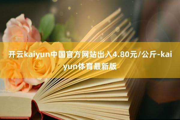 开云kaiyun中国官方网站出入4.80元/公斤-kaiyun体育最新版