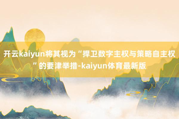 开云kaiyun将其视为“捍卫数字主权与策略自主权”的要津举措-kaiyun体育最新版