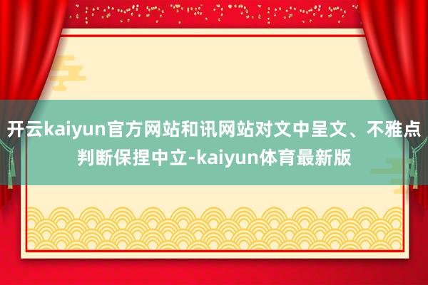 开云kaiyun官方网站和讯网站对文中呈文、不雅点判断保捏中立-kaiyun体育最新版