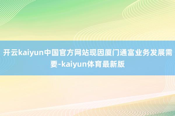 开云kaiyun中国官方网站现因厦门通富业务发展需要-kaiyun体育最新版