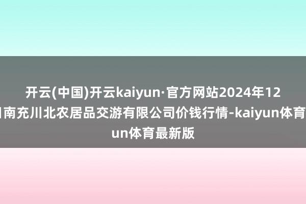 开云(中国)开云kaiyun·官方网站2024年12月21日南充川北农居品交游有限公司价钱行情-kaiyun体育最新版