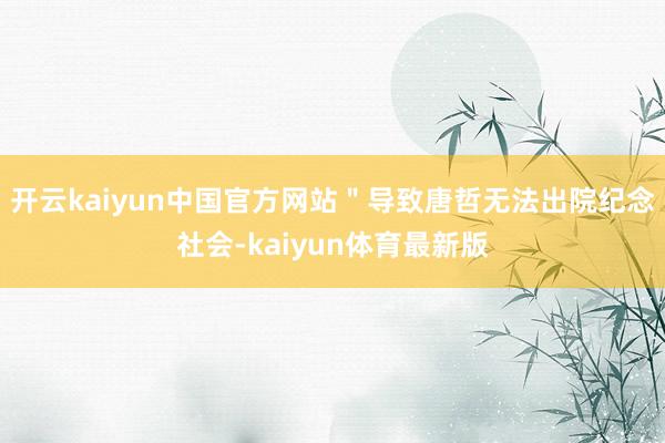开云kaiyun中国官方网站＂导致唐哲无法出院纪念社会-kaiyun体育最新版