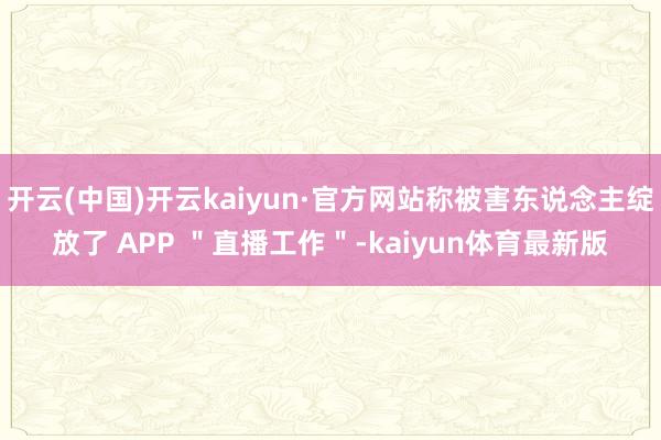 开云(中国)开云kaiyun·官方网站称被害东说念主绽放了 APP ＂直播工作＂-kaiyun体育最新版