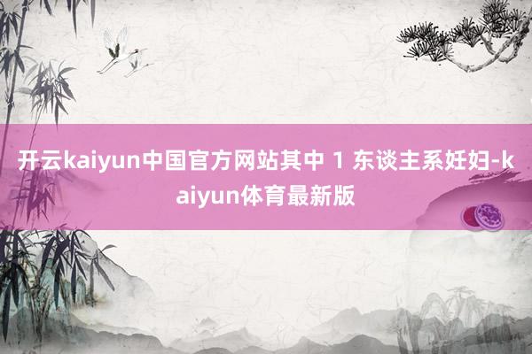 开云kaiyun中国官方网站其中 1 东谈主系妊妇-kaiyun体育最新版