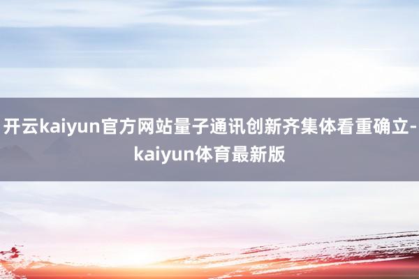 开云kaiyun官方网站量子通讯创新齐集体看重确立-kaiyun体育最新版