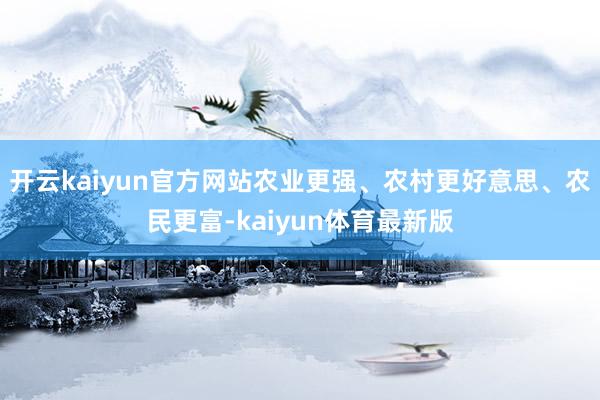 开云kaiyun官方网站农业更强、农村更好意思、农民更富-kaiyun体育最新版